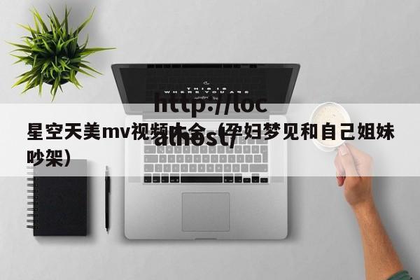 星空天美mv视频大全(孕妇梦见和自己姐妹吵架)