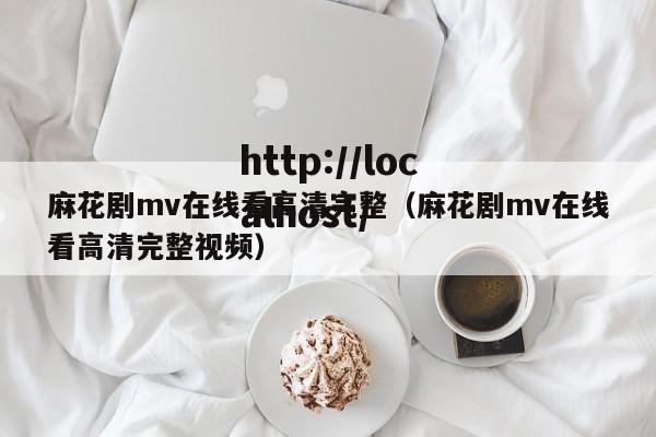 麻花剧mv在线看高清完整(麻花剧mv在线看高清完整视频)