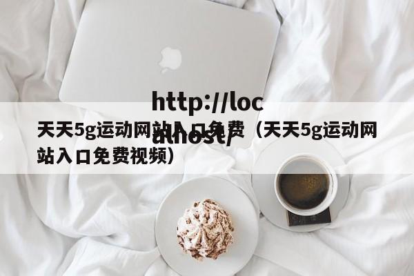 天天5g运动网站入口免费(天天5g运动网站入口免费视频)